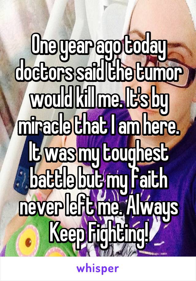 One year ago today doctors said the tumor would kill me. It's by miracle that I am here. It was my toughest battle but my faith never left me. Always Keep Fighting!