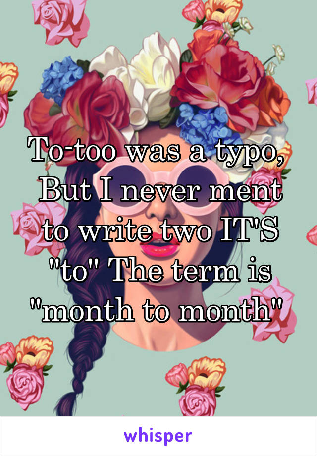 To-too was a typo, 
But I never ment to write two IT'S "to" The term is "month to month" 