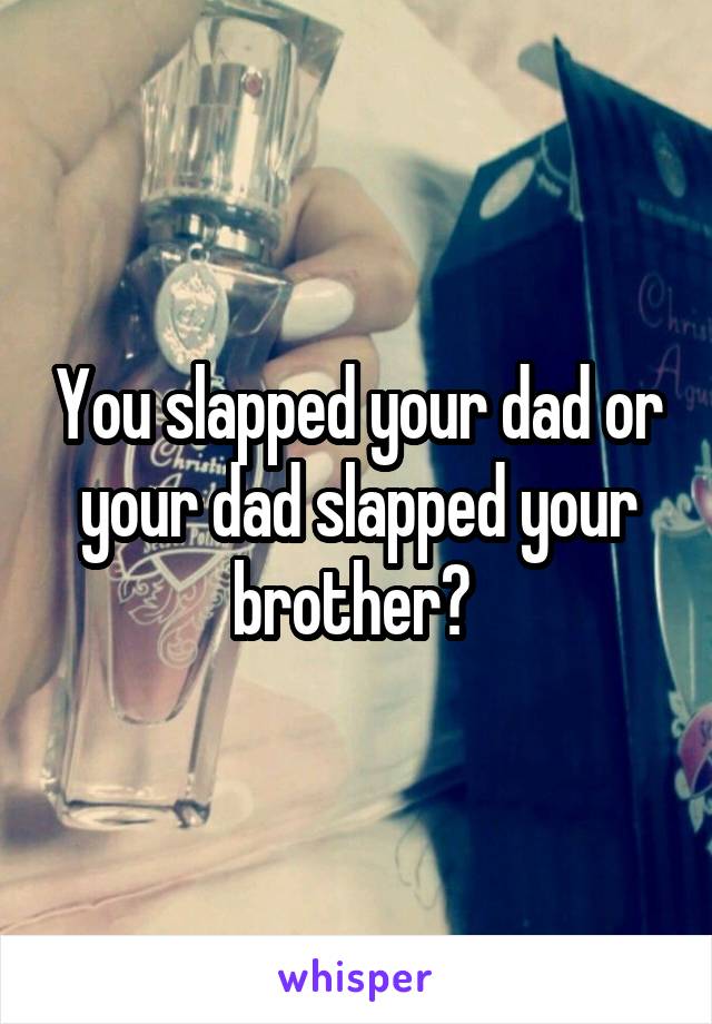 You slapped your dad or your dad slapped your brother? 