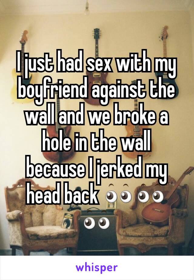 I just had sex with my boyfriend against the wall and we broke a hole in the wall because I jerked my head back 👀👀👀