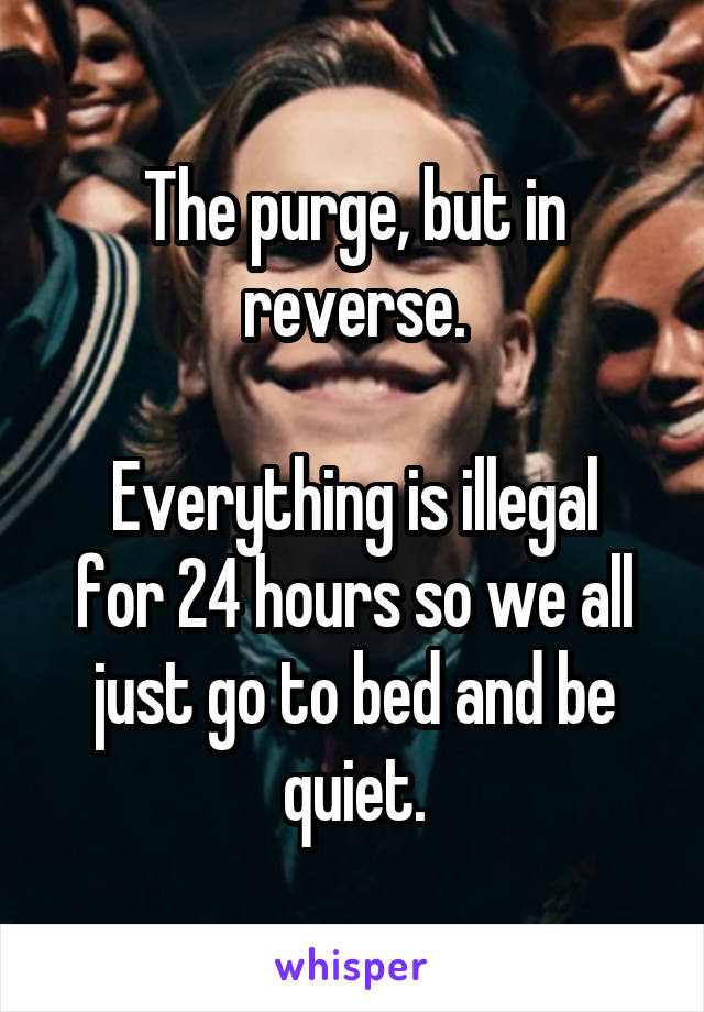 The purge, but in reverse.

Everything is illegal for 24 hours so we all just go to bed and be quiet.