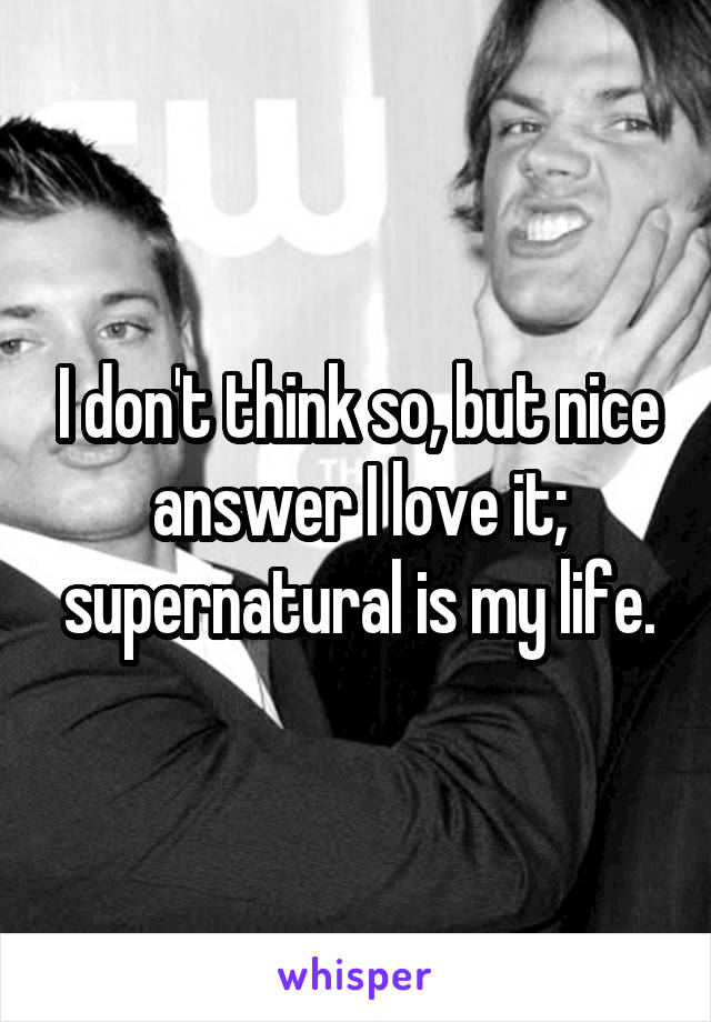 I don't think so, but nice answer I love it; supernatural is my life.