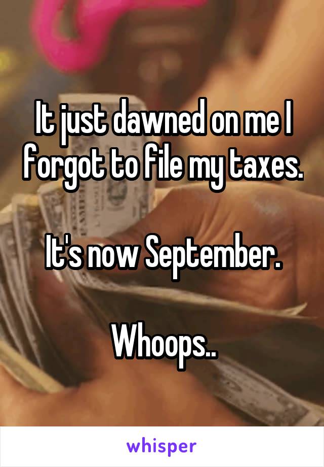 It just dawned on me I forgot to file my taxes.

It's now September.

Whoops..