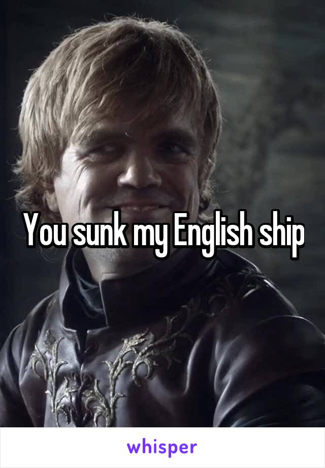 You sunk my English ship