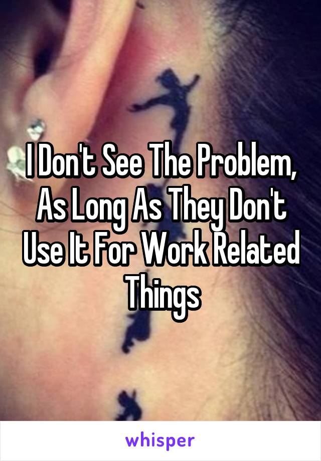 I Don't See The Problem, As Long As They Don't Use It For Work Related Things