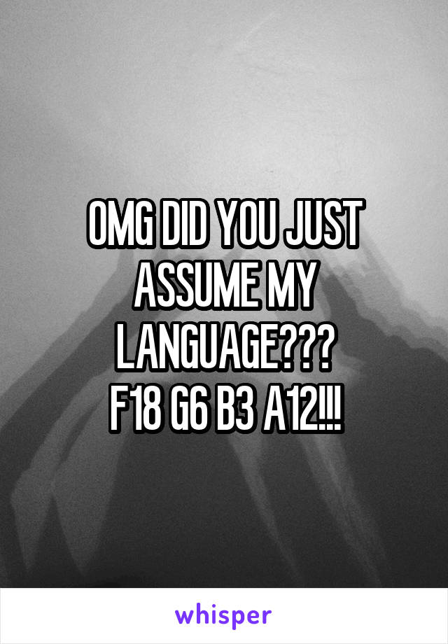 OMG DID YOU JUST ASSUME MY LANGUAGE???
F18 G6 B3 A12!!!