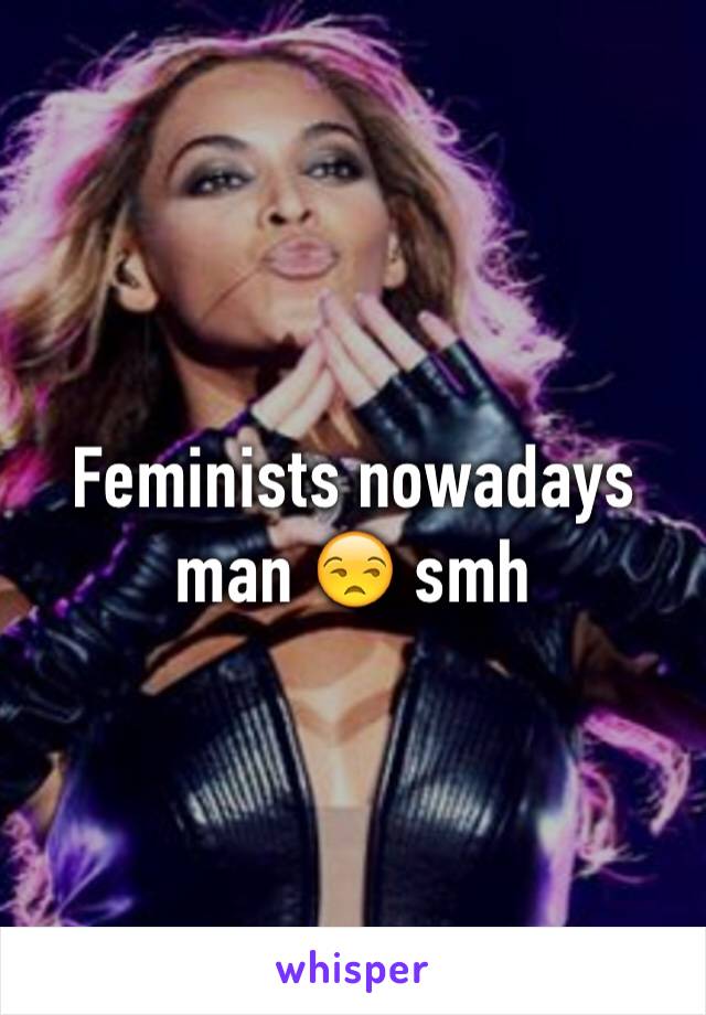 Feminists nowadays man 😒 smh