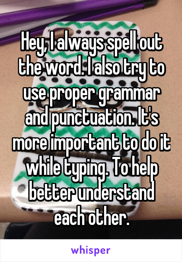 Hey, I always spell out the word. I also try to use proper grammar and punctuation. It's more important to do it while typing. To help better understand each other.