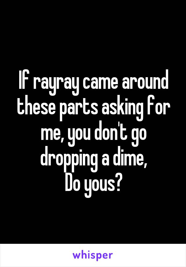 If rayray came around these parts asking for me, you don't go dropping a dime,
Do yous?