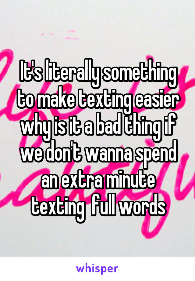 It's literally something to make texting easier why is it a bad thing if we don't wanna spend an extra minute texting  full words