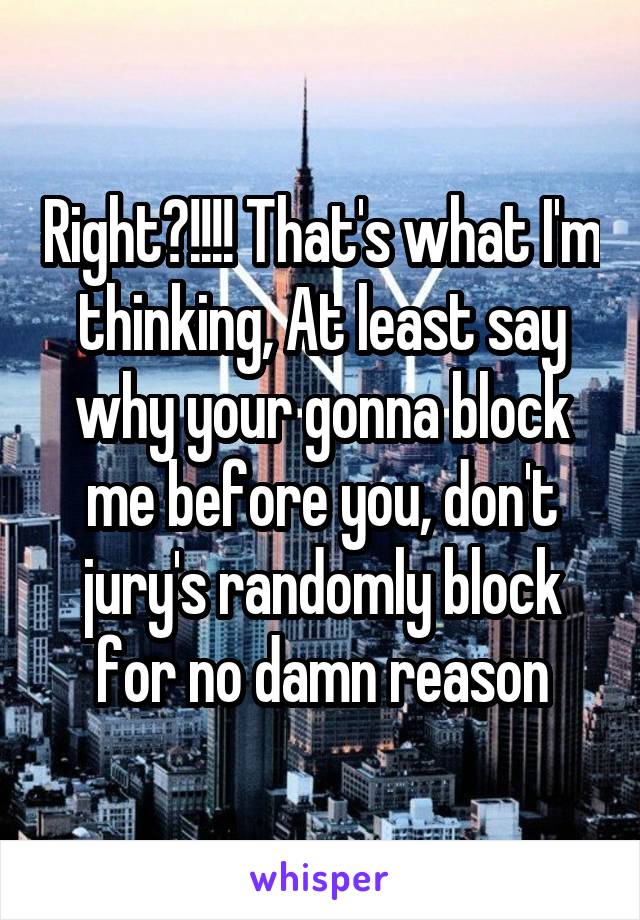 Right?!!!! That's what I'm thinking, At least say why your gonna block me before you, don't jury's randomly block for no damn reason