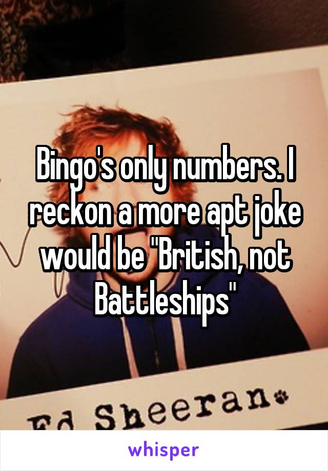 Bingo's only numbers. I reckon a more apt joke would be "British, not Battleships"