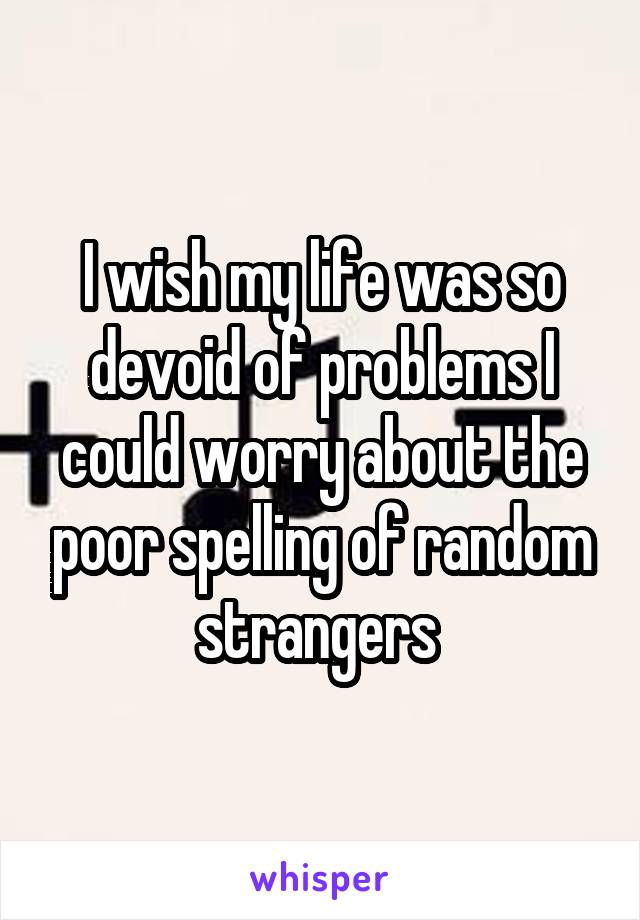 I wish my life was so devoid of problems I could worry about the poor spelling of random strangers 