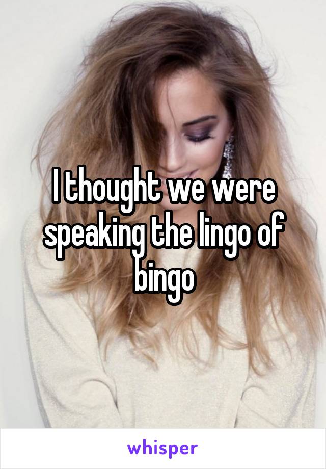 I thought we were speaking the lingo of bingo