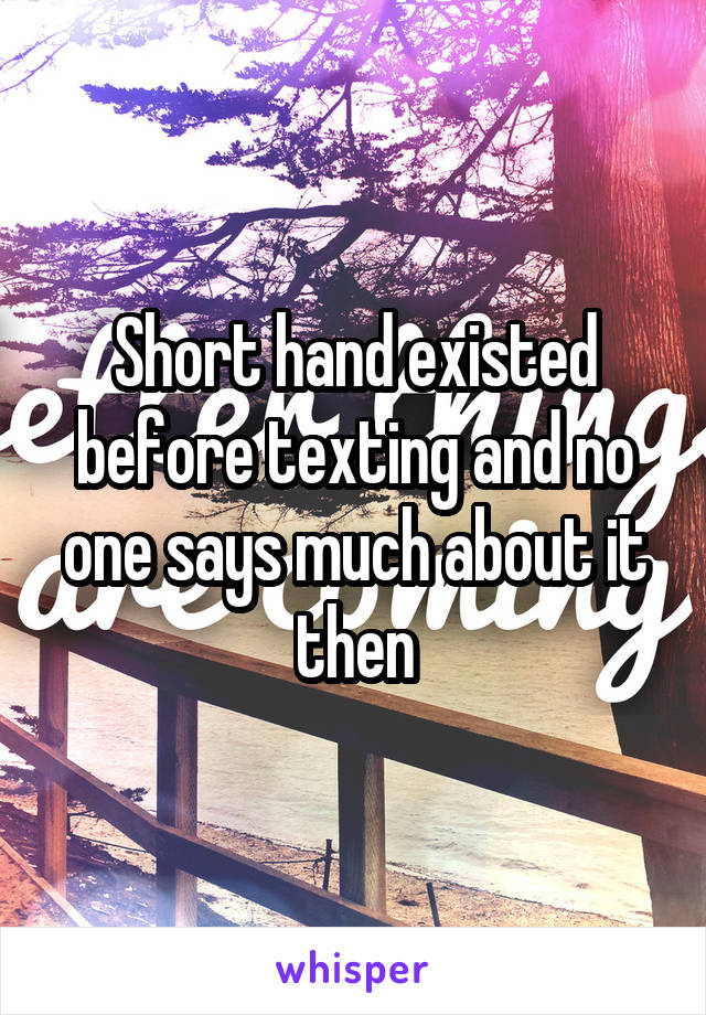 Short hand existed before texting and no one says much about it then