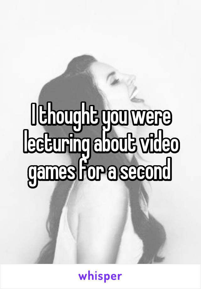 I thought you were lecturing about video games for a second 