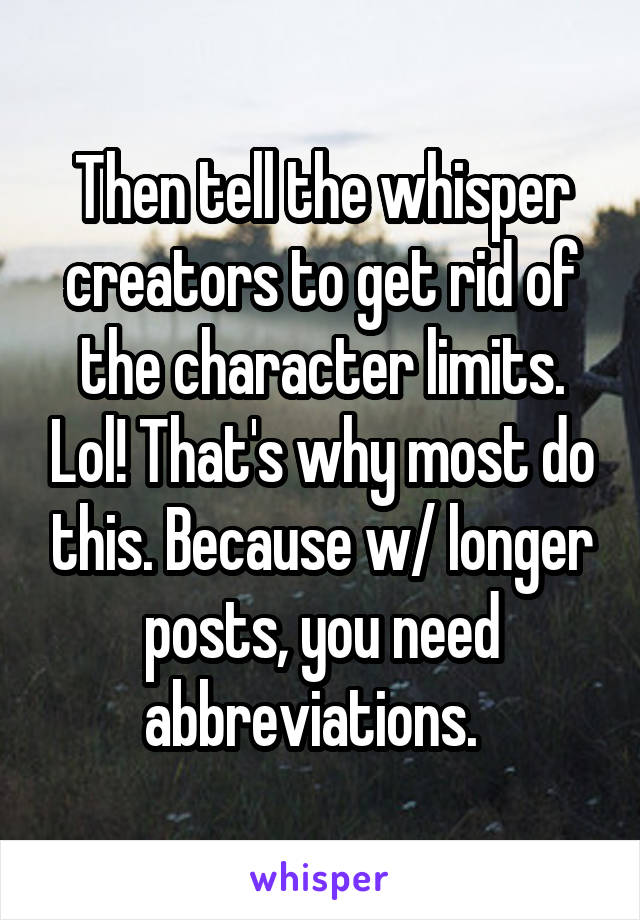 Then tell the whisper creators to get rid of the character limits. Lol! That's why most do this. Because w/ longer posts, you need abbreviations.  