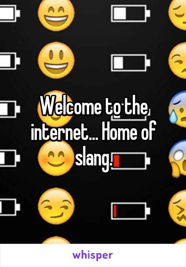 Welcome to the internet... Home of slang.