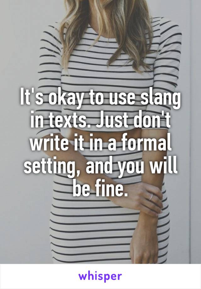 It's okay to use slang in texts. Just don't write it in a formal setting, and you will be fine.