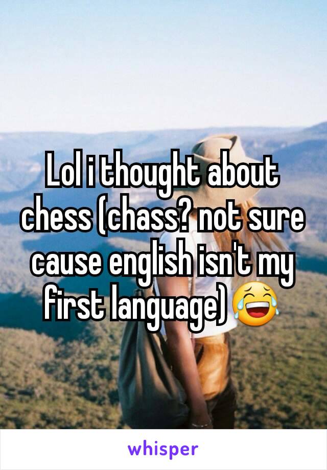 Lol i thought about chess (chass? not sure cause english isn't my first language)😂