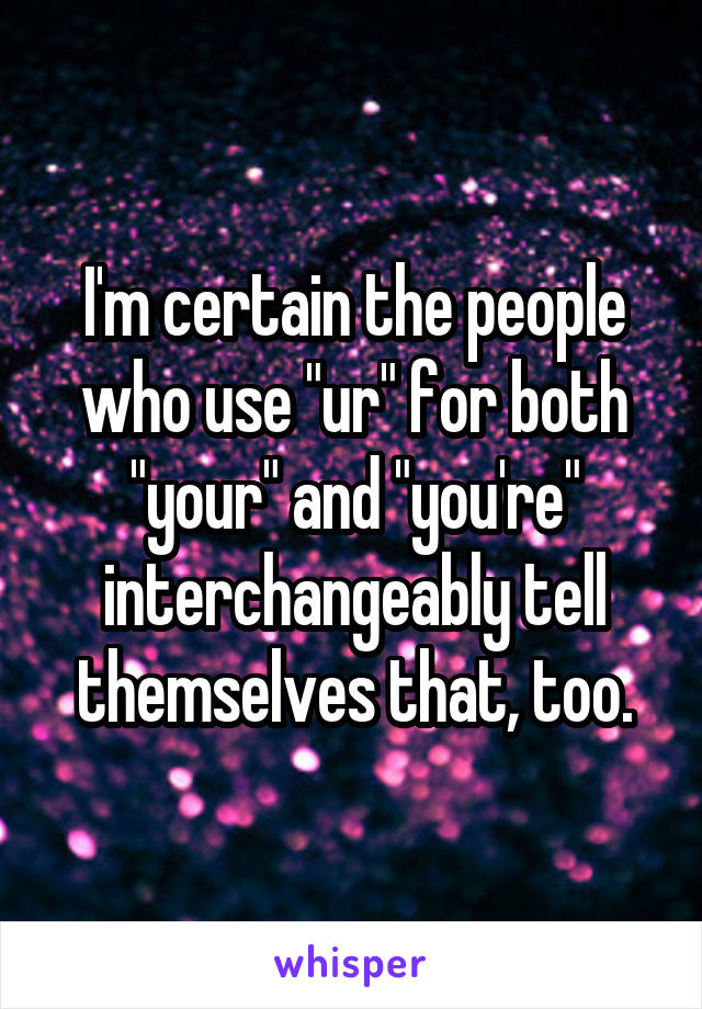 I'm certain the people who use "ur" for both "your" and "you're" interchangeably tell themselves that, too.