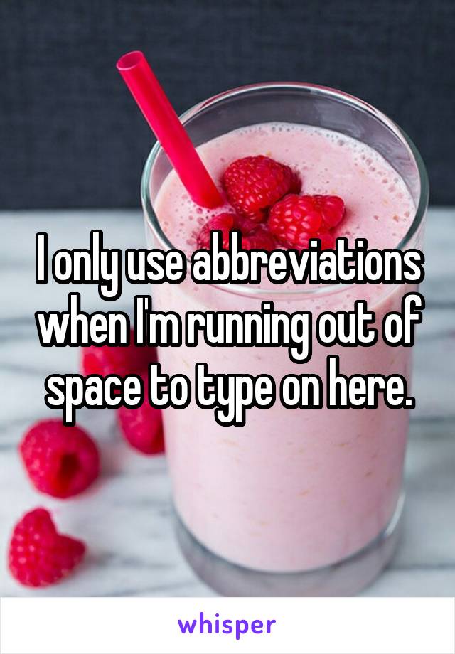 I only use abbreviations when I'm running out of space to type on here.