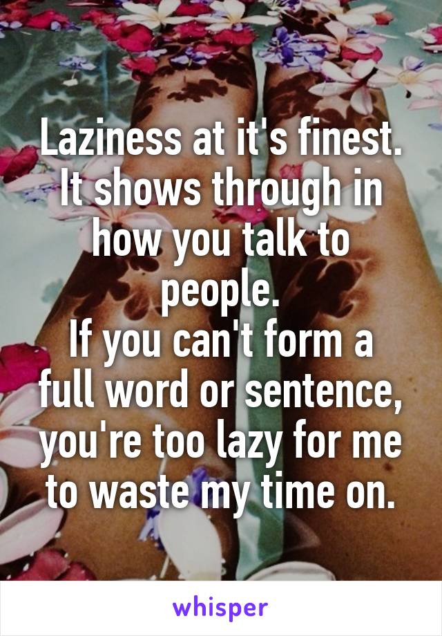 Laziness at it's finest.
It shows through in how you talk to people.
If you can't form a full word or sentence, you're too lazy for me to waste my time on.