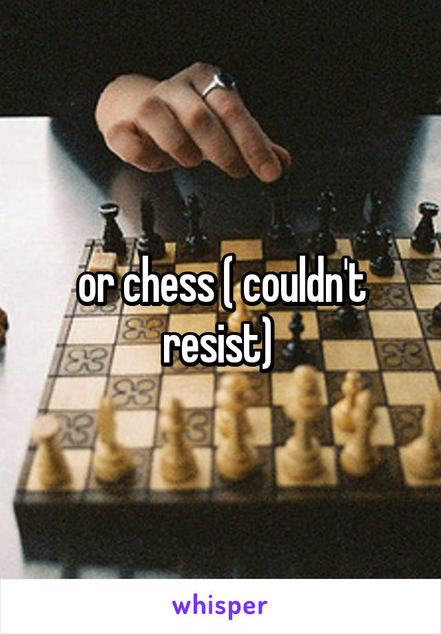 or chess ( couldn't resist) 