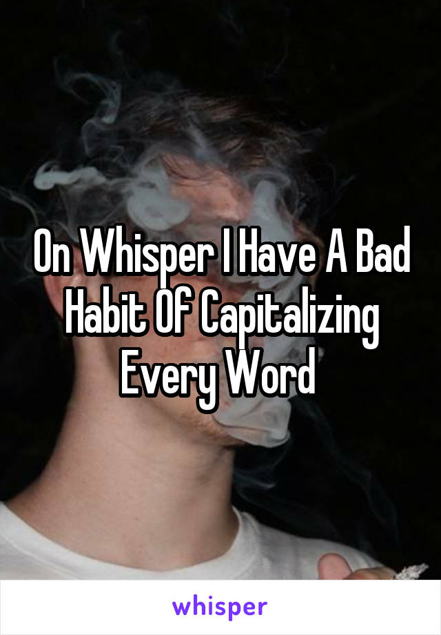 On Whisper I Have A Bad Habit Of Capitalizing Every Word 