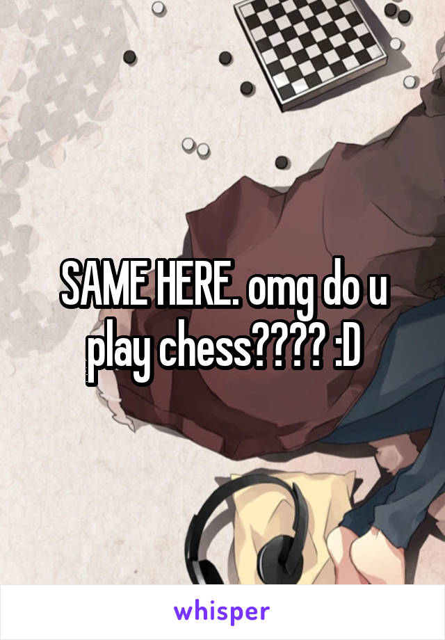 SAME HERE. omg do u play chess???? :D