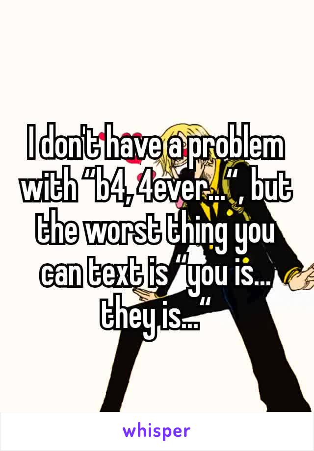 I don't have a problem with “b4, 4ever...“, but the worst thing you can text is “you is...  they is...“