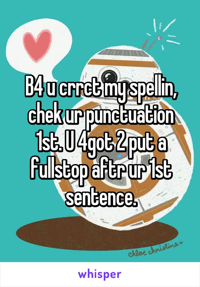 B4 u crrct my spellin, chek ur punctuation 1st. U 4got 2 put a fullstop aftr ur 1st sentence.