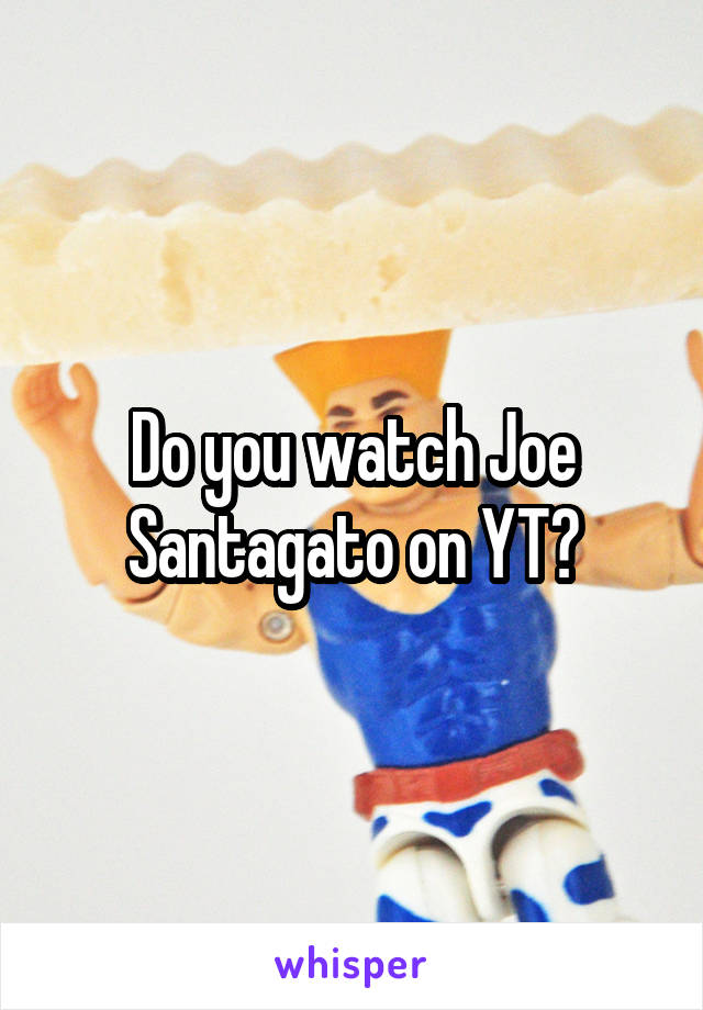 Do you watch Joe Santagato on YT?