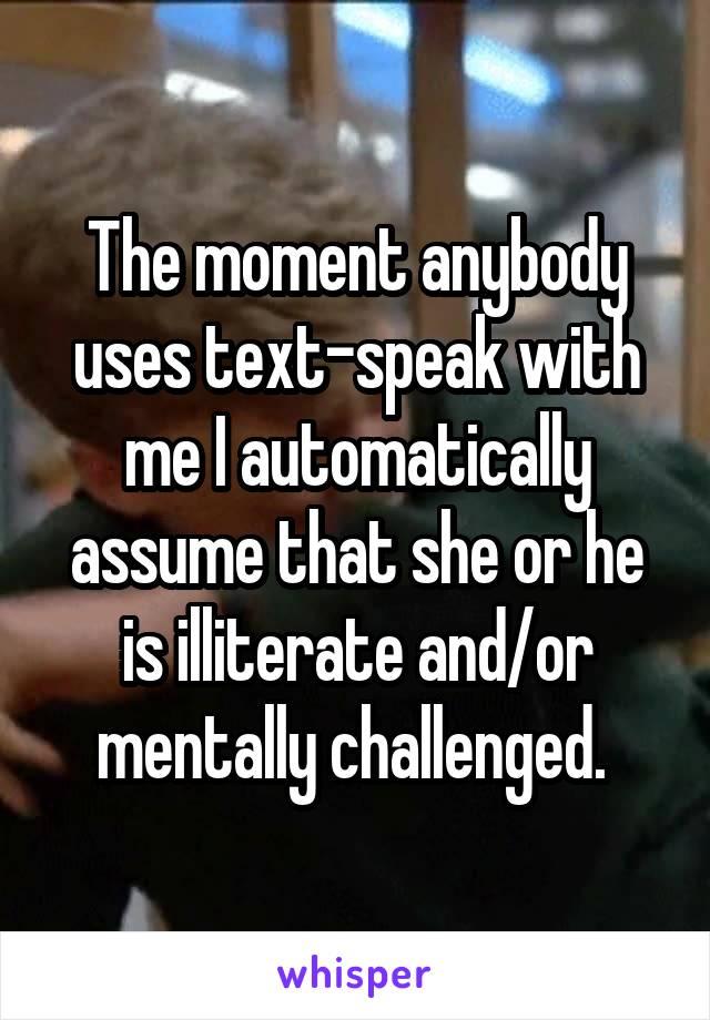 The moment anybody uses text-speak with me I automatically assume that she or he is illiterate and/or mentally challenged. 