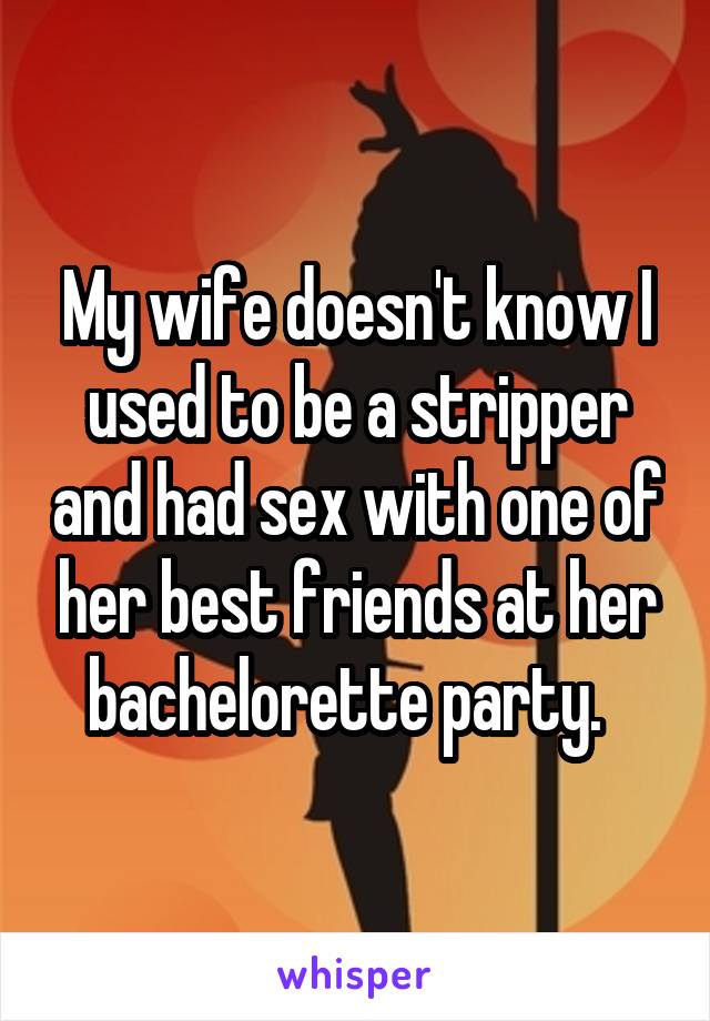 My wife doesn't know I used to be a stripper and had sex with one of her best friends at her bachelorette party.  