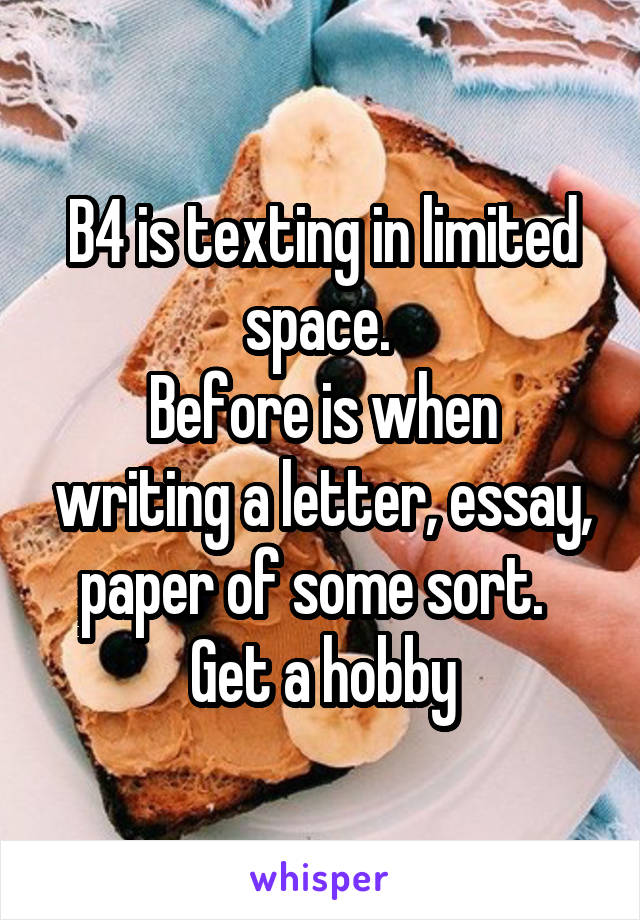 B4 is texting in limited space. 
Before is when writing a letter, essay, paper of some sort.  
Get a hobby