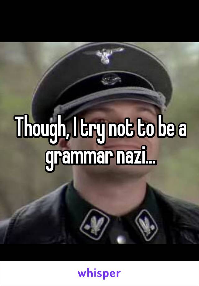 Though, I try not to be a grammar nazi...