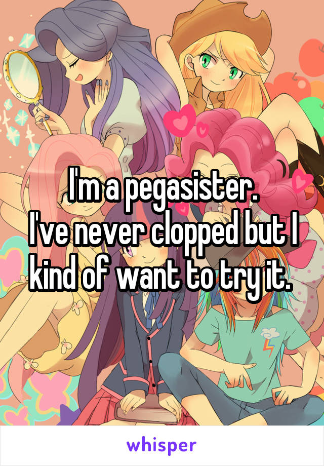 I'm a pegasister.
I've never clopped but I kind of want to try it. 