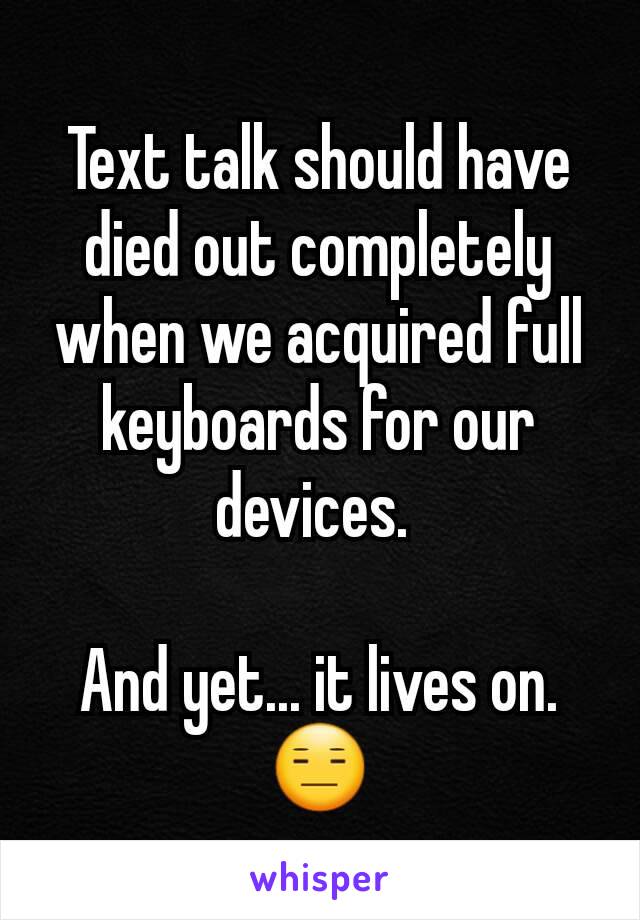 Text talk should have died out completely when we acquired full keyboards for our devices. 

And yet... it lives on.
😑