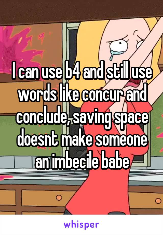 I can use b4 and still use words like concur and conclude, saving space doesnt make someone an imbecile babe