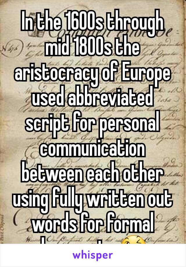 In the 1600s through mid 1800s the aristocracy of Europe  used abbreviated script for personal communication between each other using fully written out words for formal documents 😉