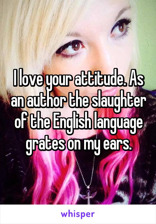 I love your attitude. As an author the slaughter of the English language grates on my ears.