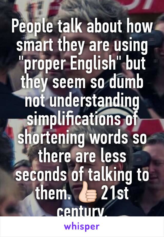 People talk about how smart they are using "proper English" but they seem so dumb not understanding  simplifications of shortening words so there are less seconds of talking to them. 👍21st century.