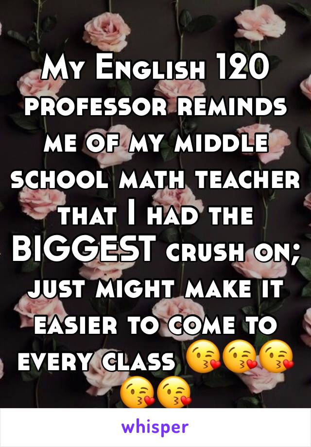 My English 120 professor reminds me of my middle school math teacher that I had the BIGGEST crush on; just might make it easier to come to every class 😘😘😘😘😘