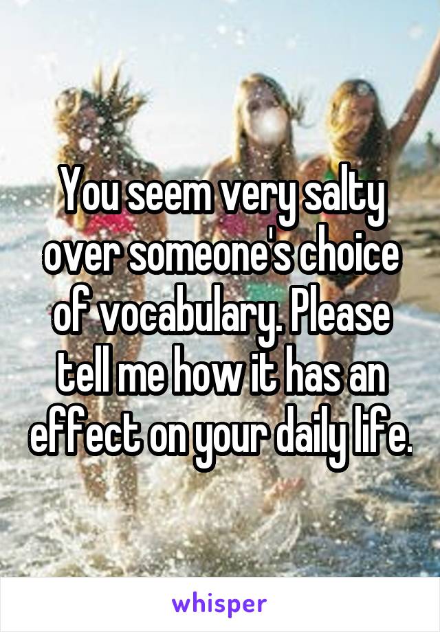 You seem very salty over someone's choice of vocabulary. Please tell me how it has an effect on your daily life.