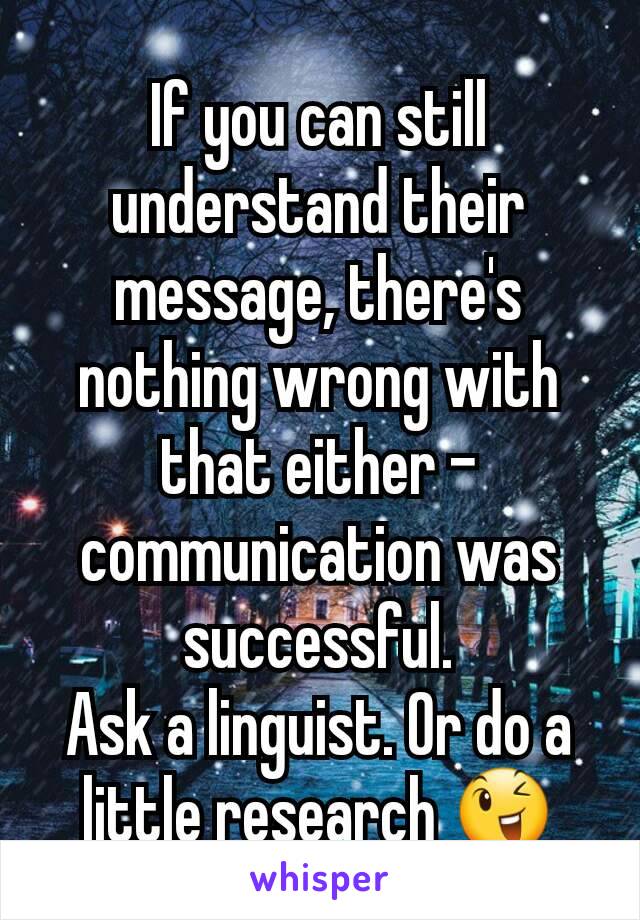 If you can still understand their message, there's nothing wrong with that either - communication was successful.
Ask a linguist. Or do a little research 😉