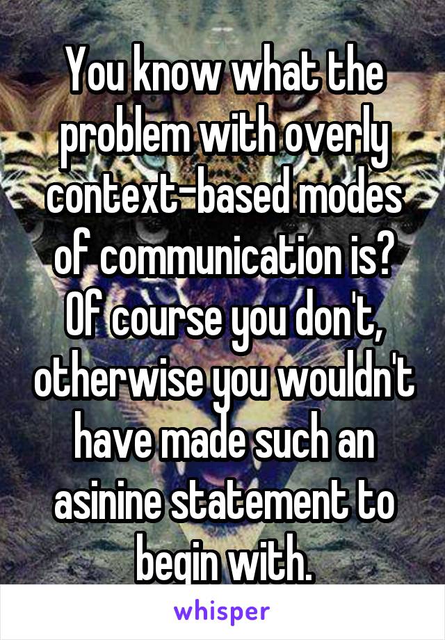 You know what the problem with overly context-based modes of communication is?
Of course you don't, otherwise you wouldn't have made such an asinine statement to begin with.