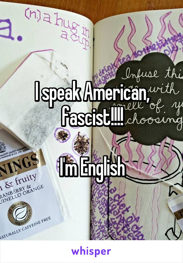 I speak American, fascist!!!!

I'm English