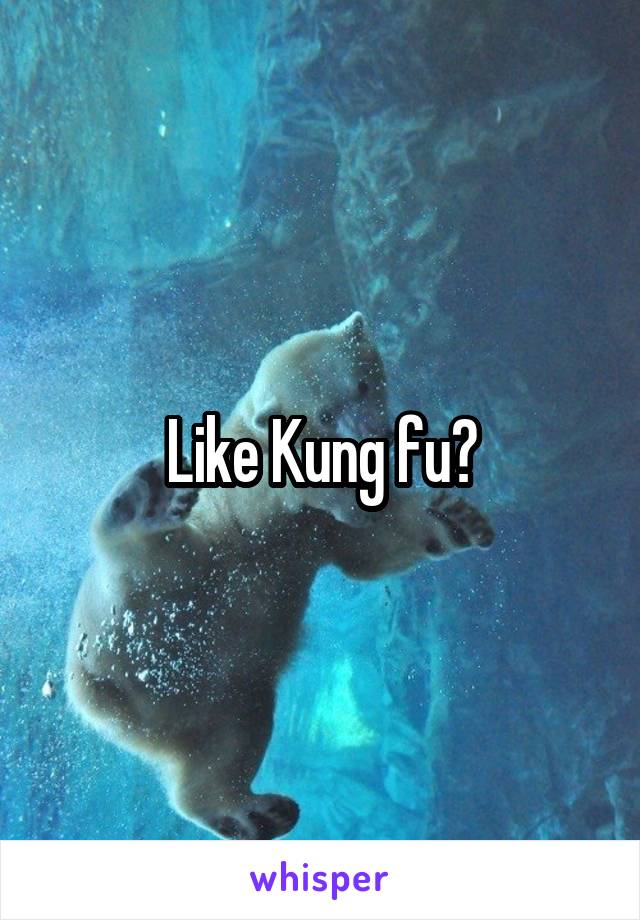 Like Kung fu?