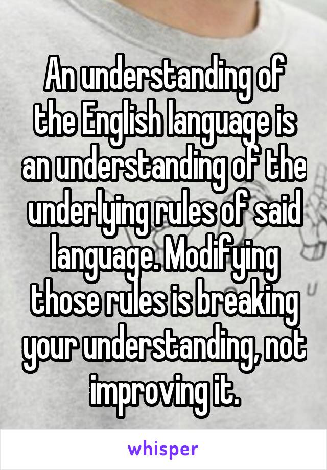 An understanding of the English language is an understanding of the underlying rules of said language. Modifying those rules is breaking your understanding, not improving it.